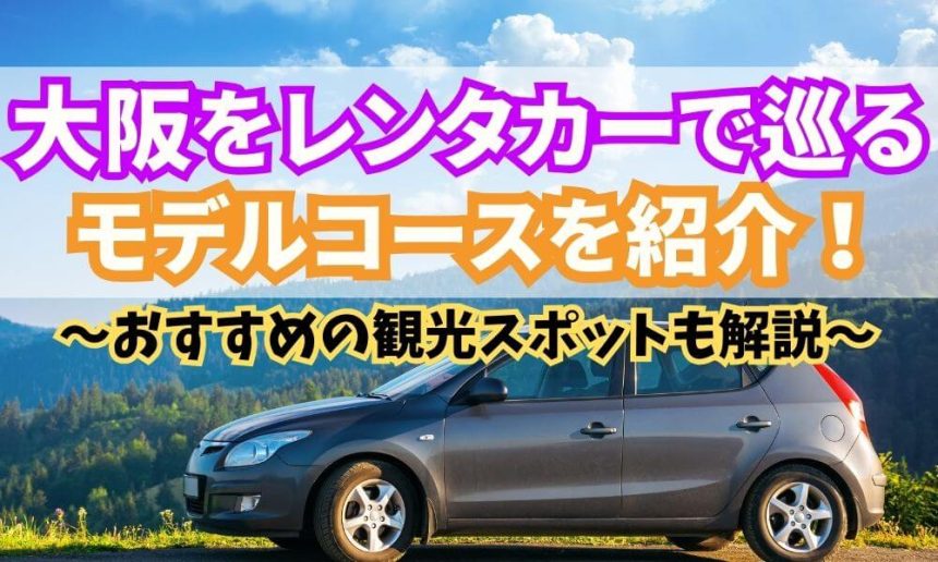 レンタカーで巡る大阪観光地モデルコースおすすめを紹介